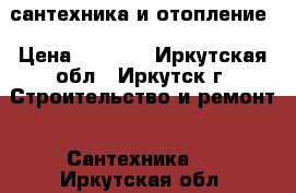 сантехника и отопление › Цена ­ 3 500 - Иркутская обл., Иркутск г. Строительство и ремонт » Сантехника   . Иркутская обл.